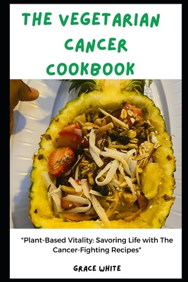 The Vegetarian Cancer Cookbook: Plant Based Vitality: Savoring Life with Tons of Cancer-fighting Recipes