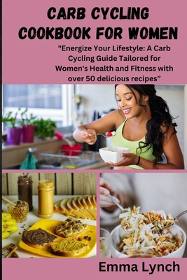 Carb Cycling Cookbook for Women: "Energize Your Lifestyle: A Carb Cycling Guide Tailored for Women's Health and Fitness with over 50 delicious recipes