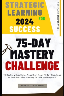 Strategic Learning for 2024 Success: 75-Day Mastery Challenge: Your 75-Day Roadmap to Collaborative Mastery in 2024 and Beyond!