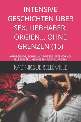 Intensive Geschichten Über Sex, Liebhaber, Orgien... Ohne Grenzen (15): Aufregende, Echte Und Unzensierte Porno-Erlebnisse ... Geniessen Und Aufregen
