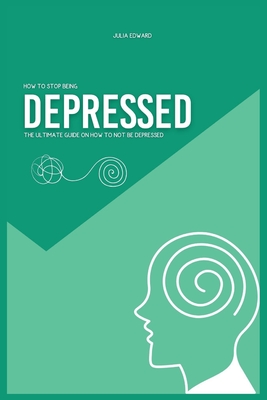 How To Stop Being Depressed: The Ultimate Guide on How To Not Be Depressed
