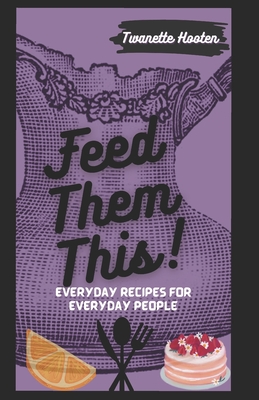 Feed Them This!: Everyday Recipes for Everyday People