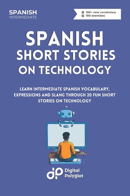 Spanish Short Stories on Technology: Learn Intermediate Spanish Vocabulary, Expressions and Slang through 20 Fun Short Stories on Technology