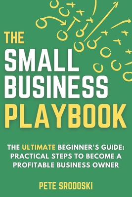 The Small Business Playbook - The Ultimate Beginner's Guide: Practical Steps to Become a Profitable Business Owner