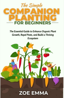 The Simple Companion Planting For Beginners: The Essential Guide to Enhance Organic Plant Growth, Repel Pests, and Build a Thriving Ecosystem