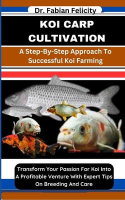 Koi Carp Cultivation: A Step-By-Step Approach To Successful Koi Farming: Transform Your Passion For Koi Into A Profitable Venture With Exper