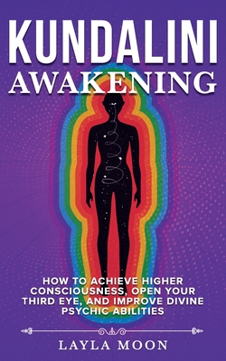 Kundalini Awakening: How to Achieve Higher Consciousness, Open Your Third Eye, and Improve Divine Psychic Abilities