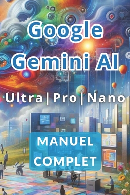 Manuel complet de Google Gemini AI Ultra, Pro et Nano: Découvrez les secrets pour travailler moins et gagner plus grâce à l'intelligence artificielle
