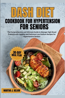 Dash Diet Cookbook for Hypertension for Seniors: The Comprehensive and Ultimate Guide to Manage High Blood Pressure with Healthy and Delicious Low-Sod