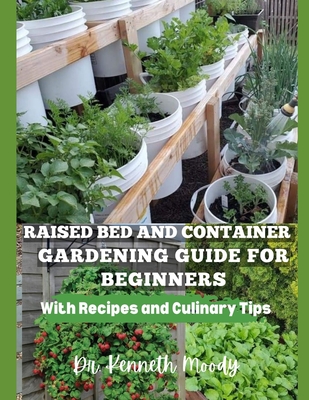 Raised Bed and Container Gardening Guide for Beginners: with Recipes and Culinary Tips: The Ultimate Step-by-Step Guide for Beginner-Friendly Handbook