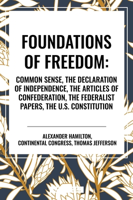 Foundations of Freedom: Common Sense, the Declaration of Independence, the Articles of Confederation, the Federalist Papers, the U.S. Constitution