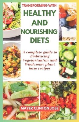 Transforming with Healthy and Nourishing Diets: A Complete Guide to Embracing Vegetarianism and Wholesome Plant Base Recipes