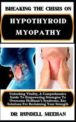 Breaking the Crisis on Hypothyroid Myopathy: Unlocking Vitality, A Comprehensive Guide To Empowering Strategies To Overcome Hoffman's Syndrome, Key So
