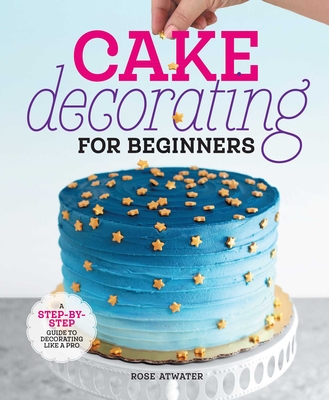 Cake Decorating for Beginners: A Step-By-Step Guide to Decorating Like a Pro