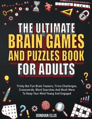 The Ultimate Brain Games And Puzzles Book For Adults: Tricky But Fun Brain Teasers, Trivia Challenges, Crosswords, Word Searches And Much More To Keep