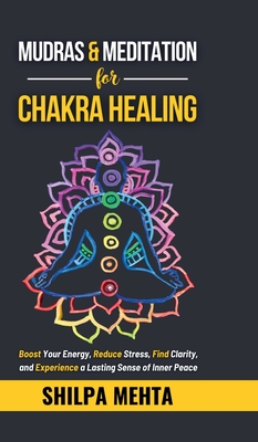 Mudras and Meditation for Chakra Healing: Boost Your Energy, Reduce Stress, Find Clarity, and Experience a Lasting Sense of Inner Peace
