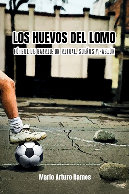 Los Huevos del Lomo: Fútbol de barrio: un ritual, sueños y pasión