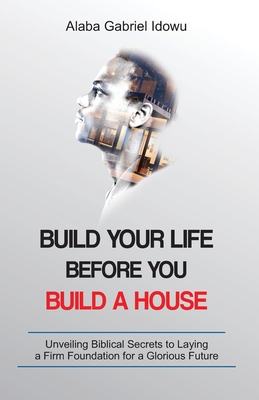 Build Your Life Before You Build a House: Unveiling Biblical Secrets to Laying a Firm Foundation for a Glorious Future
