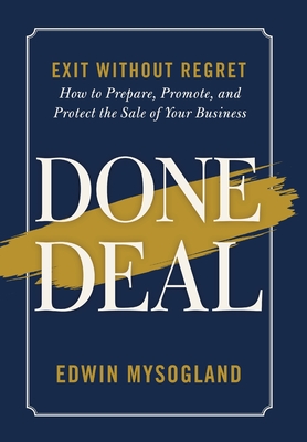 Done Deal: Exit Without Regret. How to Prepare, Promote, and Protect the Sale of Your Business